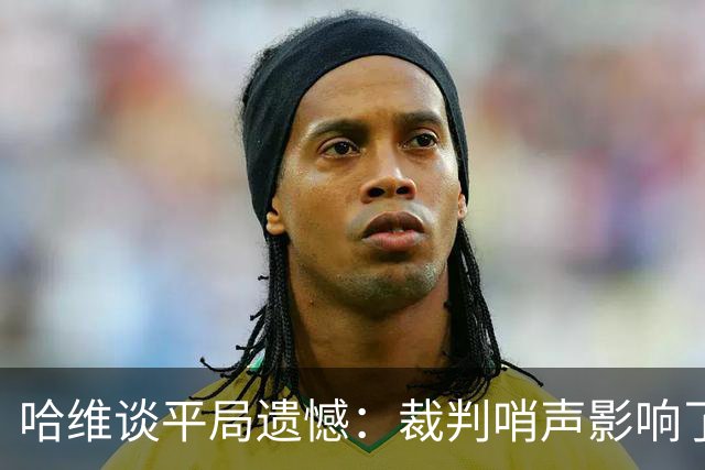 哈维谈平局遗憾：裁判哨声影响了球员状态