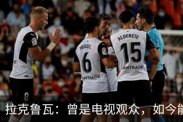 拉克鲁瓦：曾是电视观众，如今能与齐达内同场训练