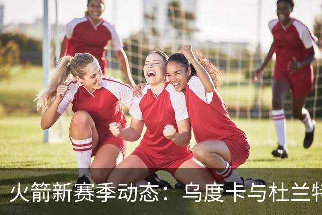 火箭新赛季动态：乌度卡与杜兰特的意见分歧及未来展望