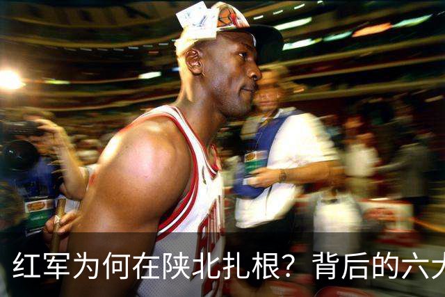 红军为何在陕北扎根？背后的六大原因